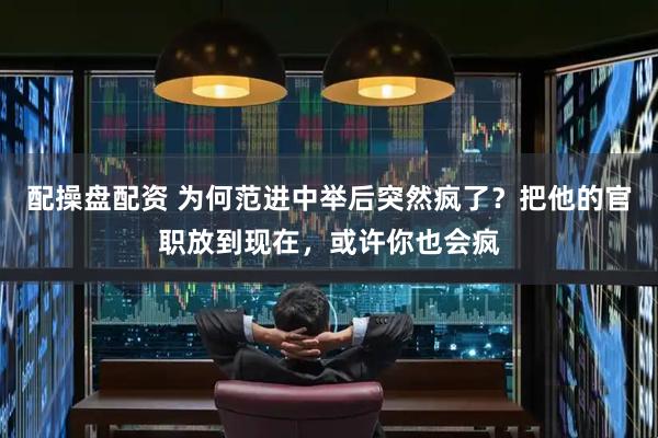 配操盘配资 为何范进中举后突然疯了？把他的官职放到现在，或许你也会疯