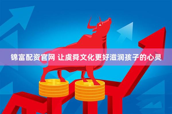 锦富配资官网 让虞舜文化更好滋润孩子的心灵
