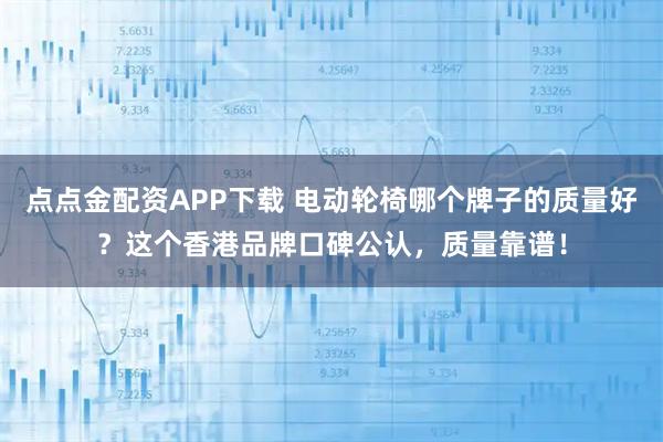 点点金配资APP下载 电动轮椅哪个牌子的质量好？这个香港品牌口碑公认，质量靠谱！
