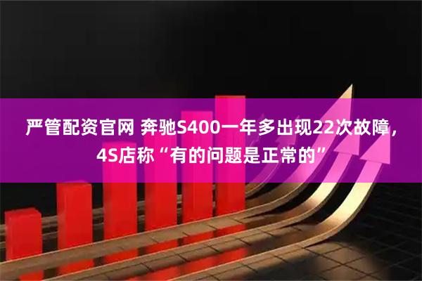 严管配资官网 奔驰S400一年多出现22次故障，4S店称“有的问题是正常的”