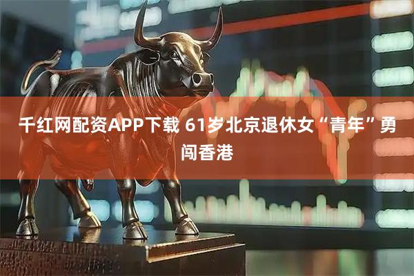 千红网配资APP下载 61岁北京退休女“青年”勇闯香港
