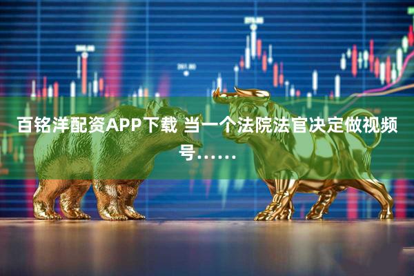百铭洋配资APP下载 当一个法院法官决定做视频号……