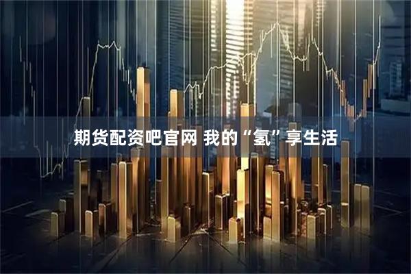 期货配资吧官网 我的“氢”享生活