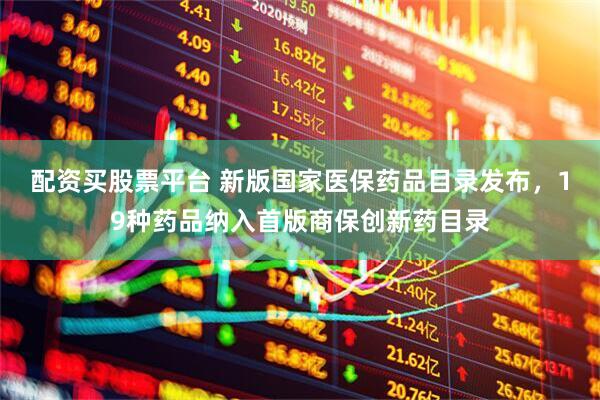 配资买股票平台 新版国家医保药品目录发布，19种药品纳入首版商保创新药目录