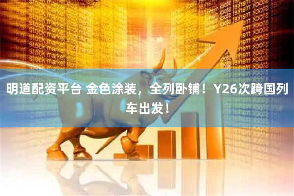 明道配资平台 金色涂装，全列卧铺！Y26次跨国列车出发！