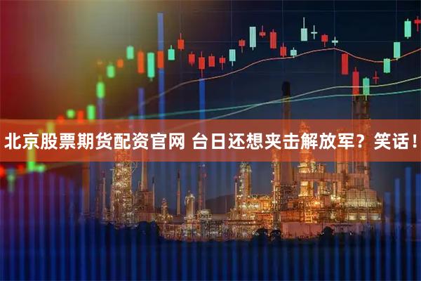 北京股票期货配资官网 台日还想夹击解放军？笑话！