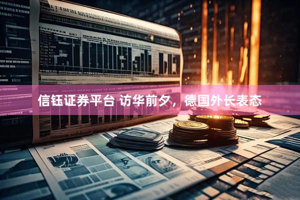 信钰证券平台 访华前夕，德国外长表态