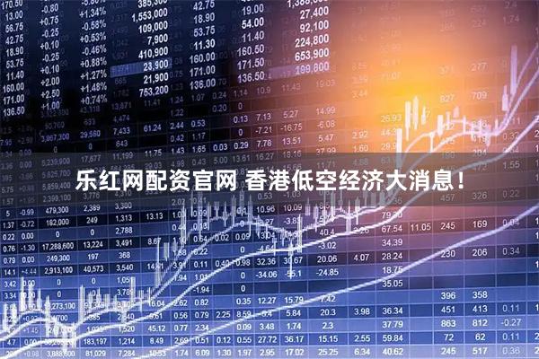乐红网配资官网 香港低空经济大消息！