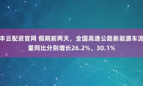 丰云配资官网 假期前两天，全国高速公路新能源车流量同比分别增长26.2%、30.1%
