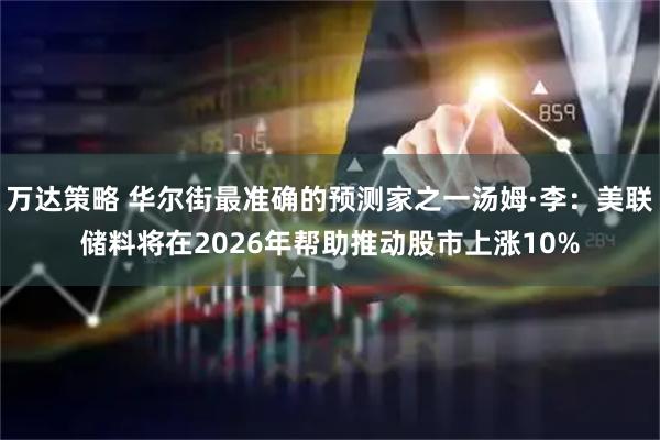 万达策略 华尔街最准确的预测家之一汤姆·李：美联储料将在2026年帮助推动股市上涨10%