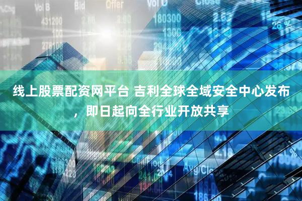 线上股票配资网平台 吉利全球全域安全中心发布，即日起向全行业开放共享