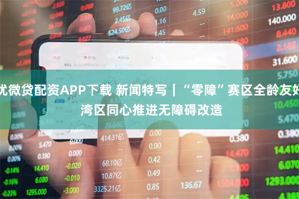 优微贷配资APP下载 新闻特写｜“零障”赛区全龄友好 湾区同心推进无障碍改造