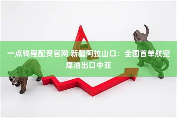 一点钱程配资官网 新疆阿拉山口：全国首单航空煤油出口中亚