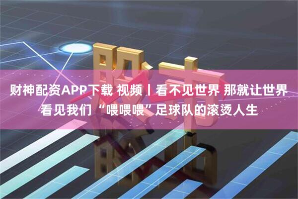 财神配资APP下载 视频丨看不见世界 那就让世界看见我们 “喂喂喂”足球队的滚烫人生