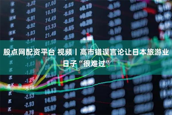 股点网配资平台 视频丨高市错误言论让日本旅游业日子“很难过”