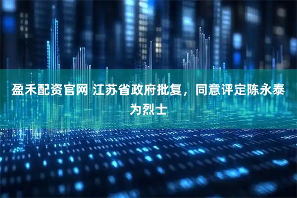 盈禾配资官网 江苏省政府批复，同意评定陈永泰为烈士