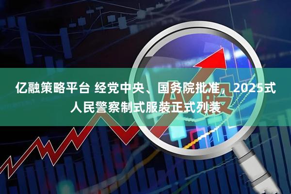 亿融策略平台 经党中央、国务院批准，2025式人民警察制式服装正式列装