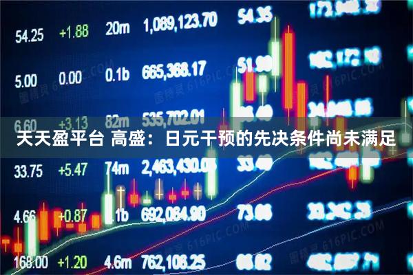 天天盈平台 高盛：日元干预的先决条件尚未满足