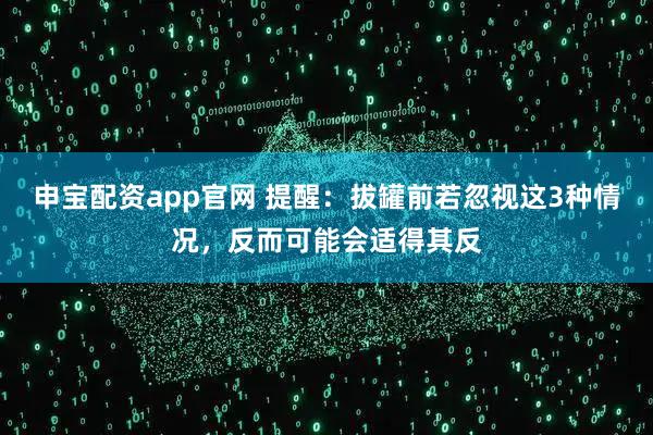 申宝配资app官网 提醒：拔罐前若忽视这3种情况，反而可能会适得其反