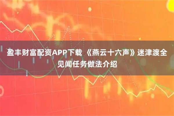 盈丰财富配资APP下载 《燕云十六声》迷津渡全见闻任务做法介绍