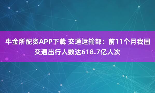 牛金所配资APP下载 交通运输部：前11个月我国交通出行人数达618.7亿人次