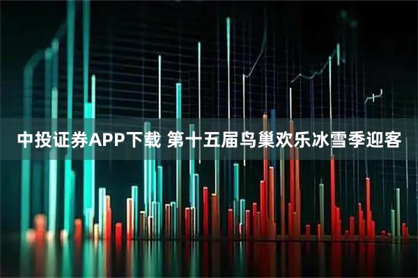 中投证券APP下载 第十五届鸟巢欢乐冰雪季迎客