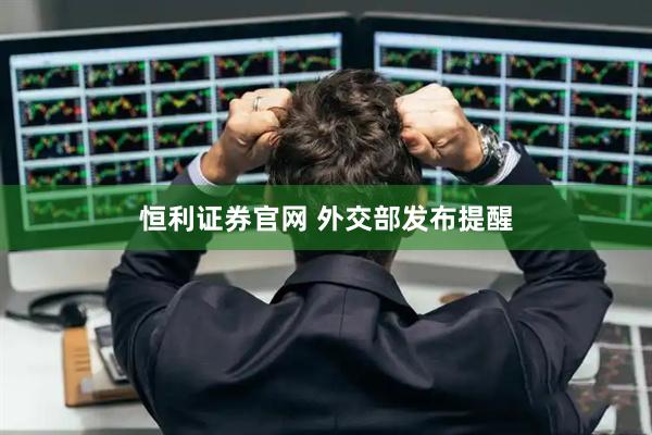 恒利证券官网 外交部发布提醒