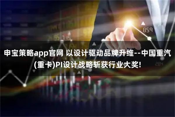 申宝策略app官网 以设计驱动品牌升维--中国重汽(重卡)PI设计战略斩获行业大奖!