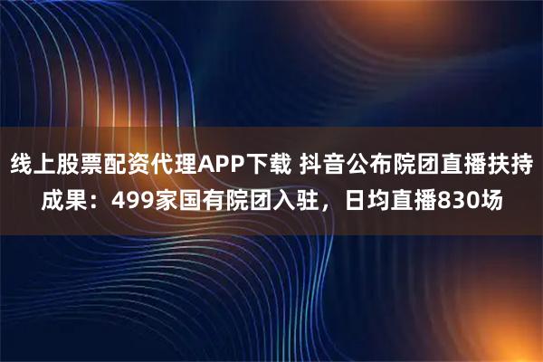 线上股票配资代理APP下载 抖音公布院团直播扶持成果：499家国有院团入驻，日均直播830场