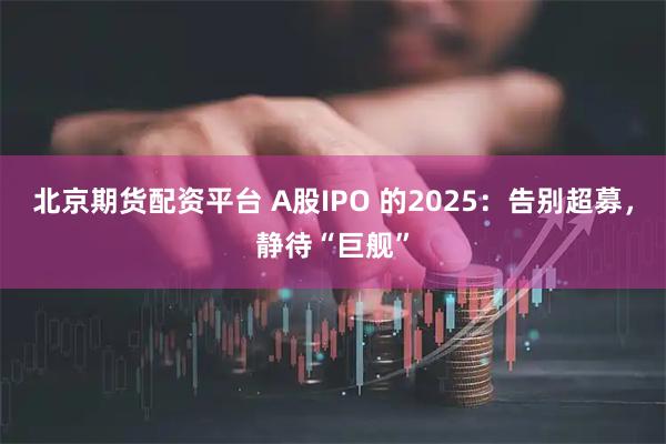 北京期货配资平台 A股IPO 的2025：告别超募，静待“巨舰”