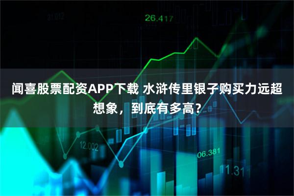 闻喜股票配资APP下载 水浒传里银子购买力远超想象，到底有多高？
