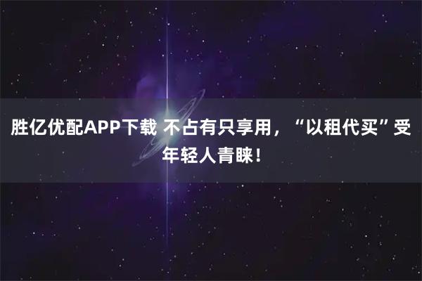胜亿优配APP下载 不占有只享用，“以租代买”受年轻人青睐！
