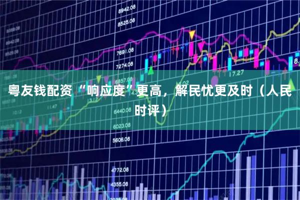 粤友钱配资 “响应度”更高，解民忧更及时（人民时评）
