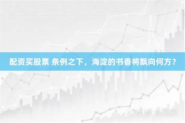 配资买股票 条例之下，海淀的书香将飘向何方？