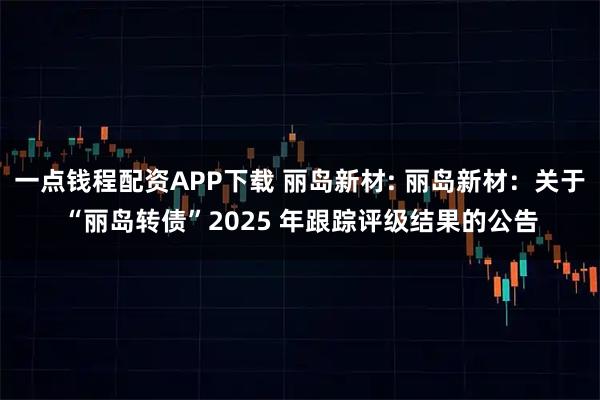 一点钱程配资APP下载 丽岛新材: 丽岛新材：关于“丽岛转债”2025 年跟踪评级结果的公告