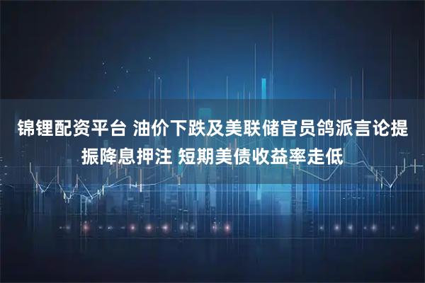 锦锂配资平台 油价下跌及美联储官员鸽派言论提振降息押注 短期美债收益率走低