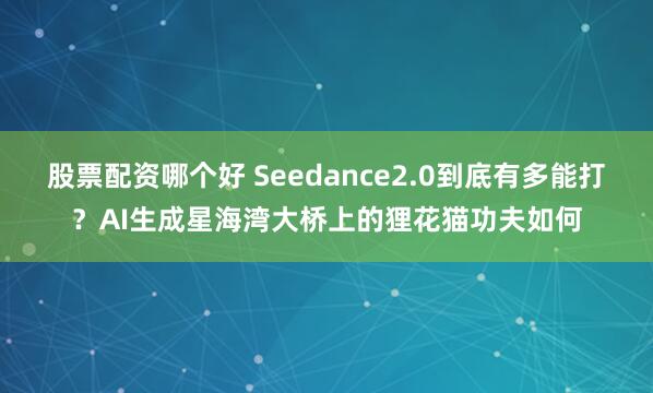 股票配资哪个好 Seedance2.0到底有多能打？AI生成星海湾大桥上的狸花猫功夫如何