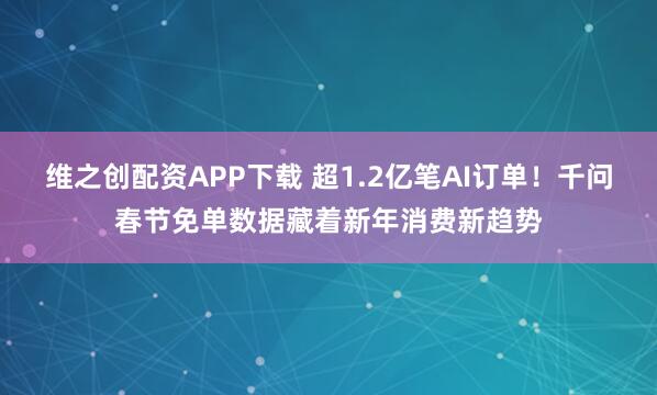 维之创配资APP下载 超1.2亿笔AI订单！千问春节免单数据藏着新年消费新趋势
