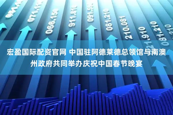 宏盈国际配资官网 中国驻阿德莱德总领馆与南澳州政府共同举办庆祝中国春节晚宴