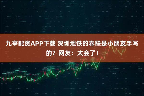 九亭配资APP下载 深圳地铁的春联是小朋友手写的？网友：太会了！