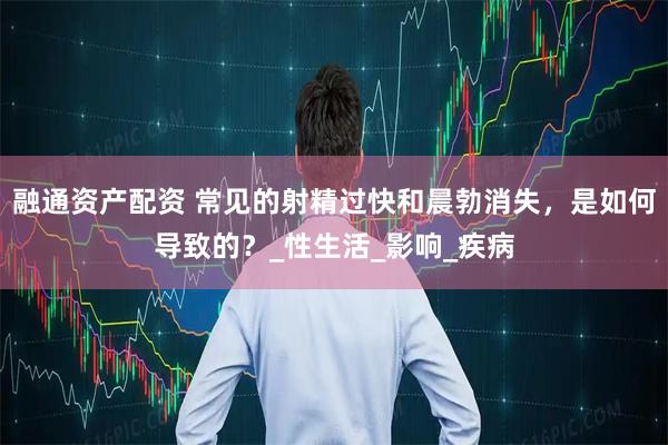 融通资产配资 常见的射精过快和晨勃消失，是如何导致的？_性生活_影响_疾病