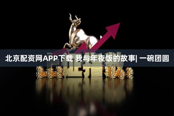 北京配资网APP下载 我与年夜饭的故事| 一碗团圆