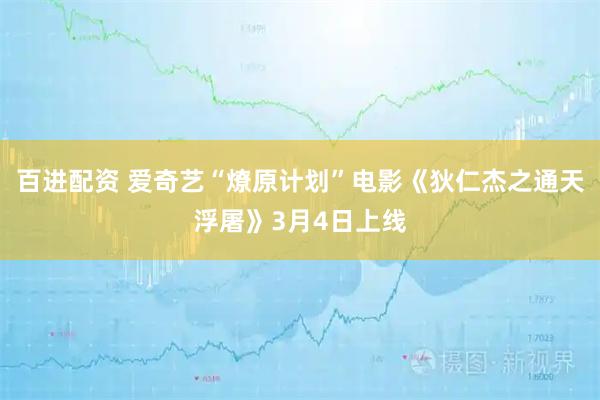 百进配资 爱奇艺“燎原计划”电影《狄仁杰之通天浮屠》3月4日上线
