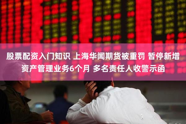 股票配资入门知识 上海华闻期货被重罚 暂停新增资产管理业务6个月 多名责任人收警示函
