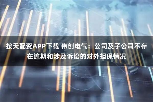 按天配资APP下载 伟创电气：公司及子公司不存在逾期和涉及诉讼的对外担保情况