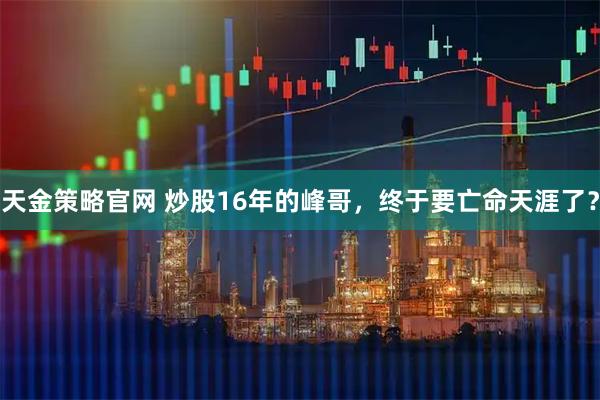 天金策略官网 炒股16年的峰哥，终于要亡命天涯了？