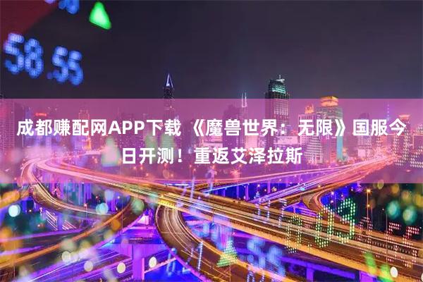 成都赚配网APP下载 《魔兽世界：无限》国服今日开测！重返艾泽拉斯