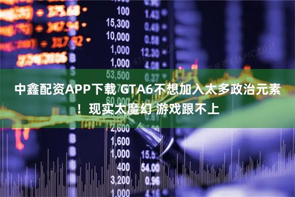 中鑫配资APP下载 GTA6不想加入太多政治元素！现实太魔幻 游戏跟不上